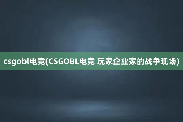 csgobl电竞(CSGOBL电竞 玩家企业家的战争现场)