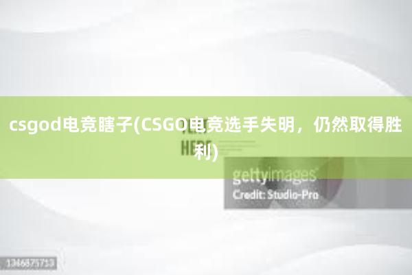 csgod电竞瞎子(CSGO电竞选手失明，仍然取得胜利)