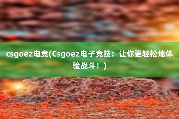 csgoez电竞(Csgoez电子竞技：让你更轻松地体验战斗！)