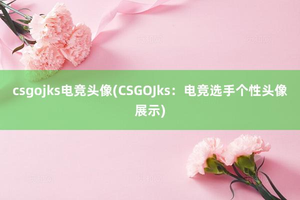 csgojks电竞头像(CSGOJks：电竞选手个性头像展示)