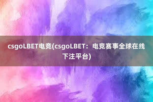 csgoLBET电竞(csgoLBET：电竞赛事全球在线下注平台)