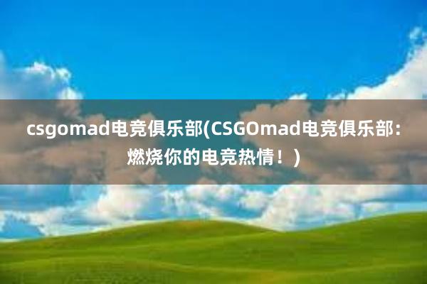 csgomad电竞俱乐部(CSGOmad电竞俱乐部：燃烧你的电竞热情！)