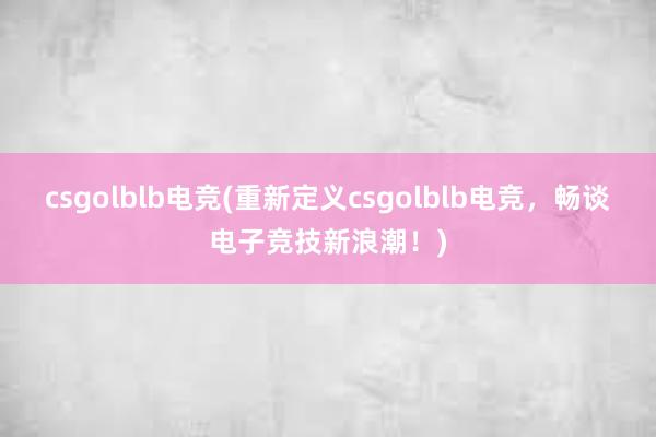 csgolblb电竞(重新定义csgolblb电竞，畅谈电子竞技新浪潮！)