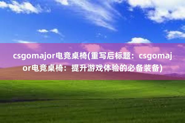 csgomajor电竞桌椅(重写后标题：csgomajor电竞桌椅：提升游戏体验的必备装备)