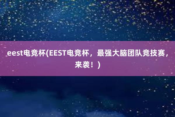 eest电竞杯(EEST电竞杯，最强大脑团队竞技赛，来袭！)