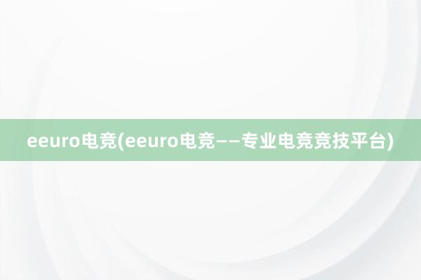 eeuro电竞(eeuro电竞——专业电竞竞技平台)