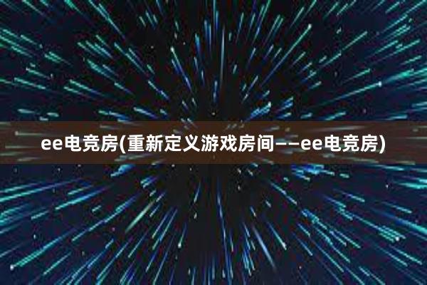 ee电竞房(重新定义游戏房间——ee电竞房)