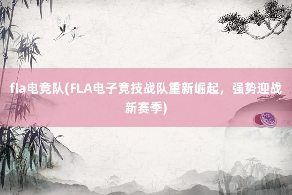 fla电竞队(FLA电子竞技战队重新崛起，强势迎战新赛季)