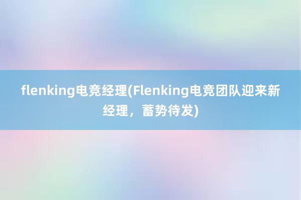 flenking电竞经理(Flenking电竞团队迎来新经理，蓄势待发)