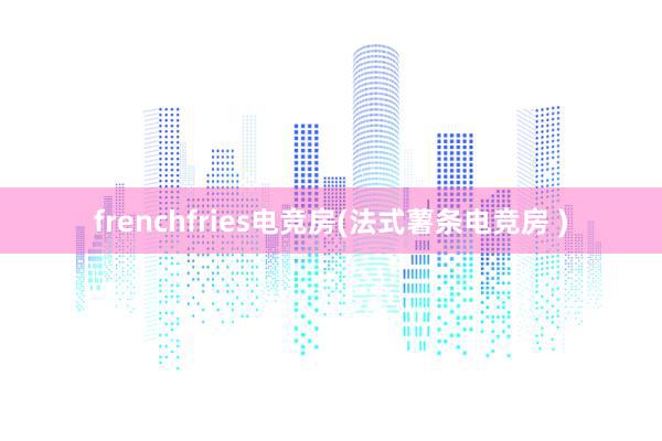 frenchfries电竞房(法式薯条电竞房 )