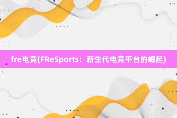 fre电竞(FReSports：新生代电竞平台的崛起)