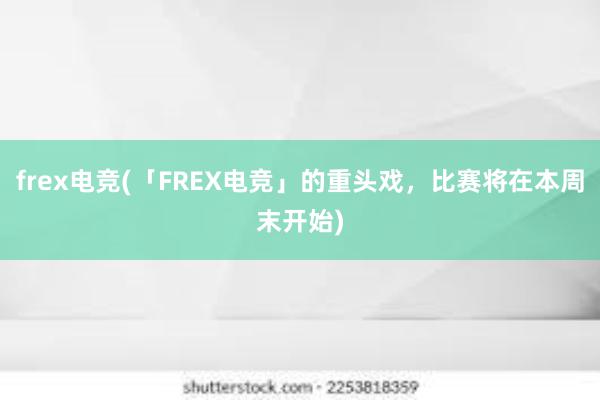 frex电竞(「FREX电竞」的重头戏，比赛将在本周末开始)