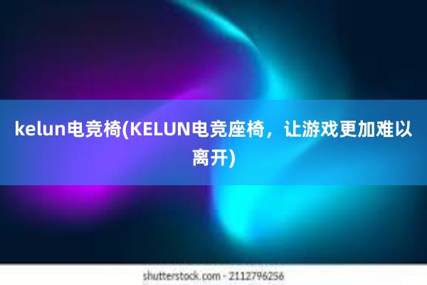 kelun电竞椅(KELUN电竞座椅，让游戏更加难以离开)