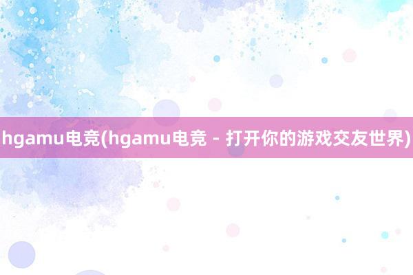 hgamu电竞(hgamu电竞 - 打开你的游戏交友世界)