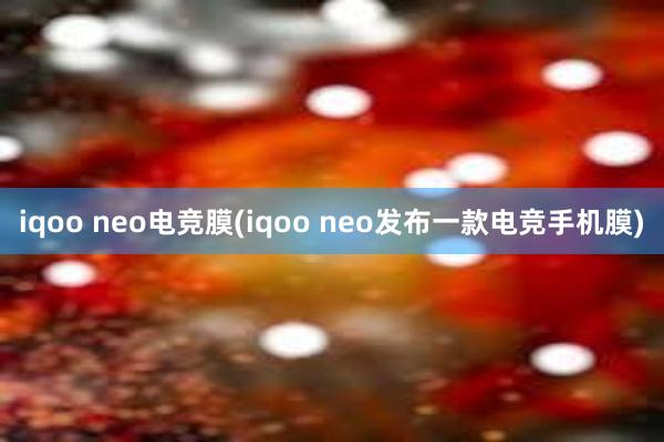 iqoo neo电竞膜(iqoo neo发布一款电竞手机膜)