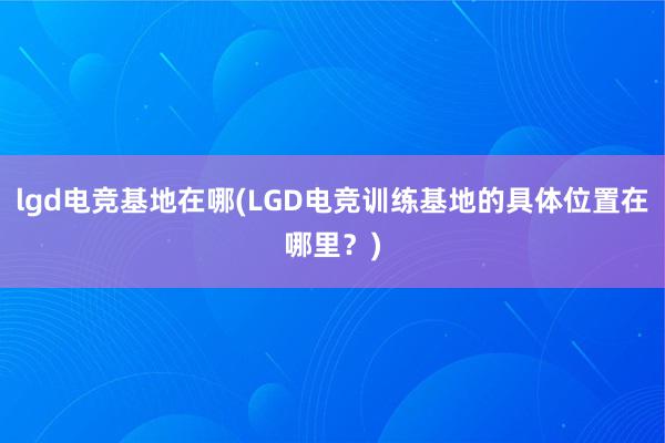 lgd电竞基地在哪(LGD电竞训练基地的具体位置在哪里？)