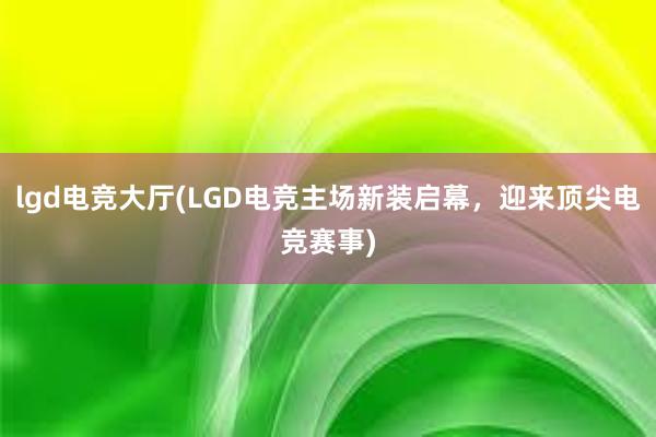 lgd电竞大厅(LGD电竞主场新装启幕，迎来顶尖电竞赛事)