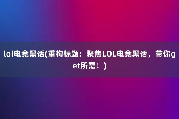 lol电竞黑话(重构标题：聚焦LOL电竞黑话，带你get所需！)