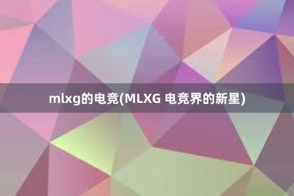 mlxg的电竞(MLXG 电竞界的新星)