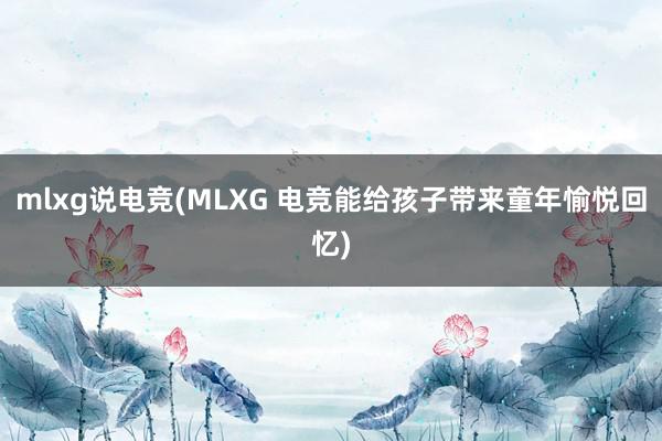 mlxg说电竞(MLXG 电竞能给孩子带来童年愉悦回忆)