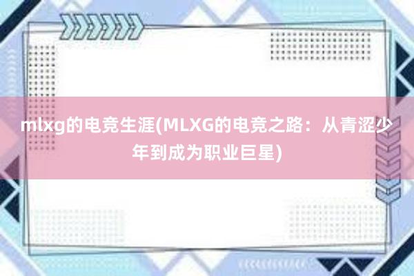 mlxg的电竞生涯(MLXG的电竞之路：从青涩少年到成为职业巨星)