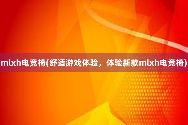 mlxh电竞椅(舒适游戏体验，体验新款mlxh电竞椅)