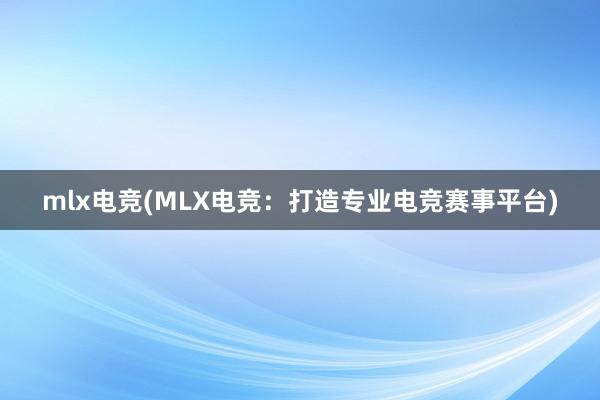 mlx电竞(MLX电竞：打造专业电竞赛事平台)