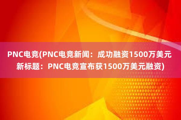 PNC电竞(PNC电竞新闻：成功融资1500万美元 新标题：PNC电竞宣布获1500万美元融资)