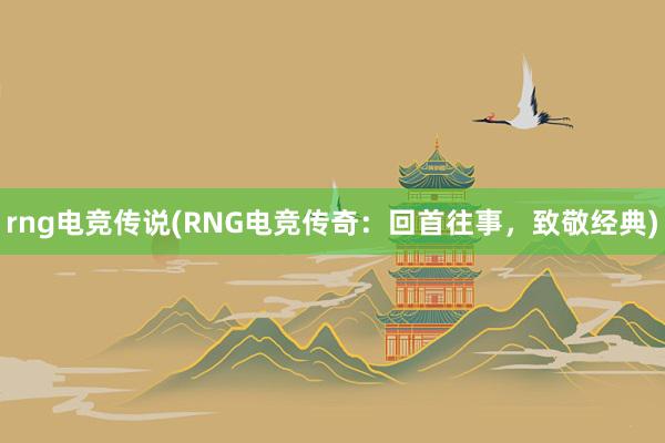 rng电竞传说(RNG电竞传奇：回首往事，致敬经典)