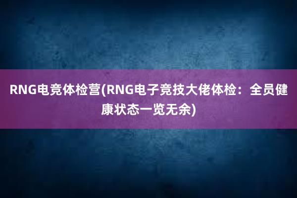 RNG电竞体检营(RNG电子竞技大佬体检：全员健康状态一览无余)