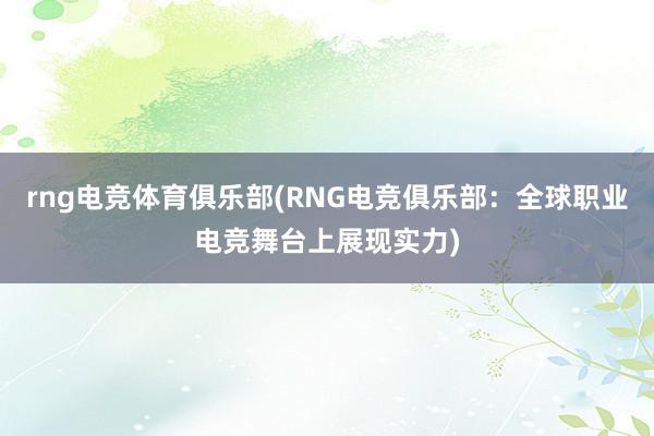 rng电竞体育俱乐部(RNG电竞俱乐部：全球职业电竞舞台上展现实力)