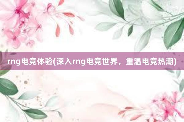 rng电竞体验(深入rng电竞世界，重温电竞热潮)