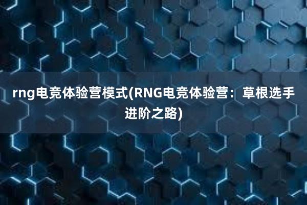 rng电竞体验营模式(RNG电竞体验营：草根选手进阶之路)