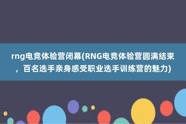 rng电竞体验营闭幕(RNG电竞体验营圆满结束，百名选手亲身感受职业选手训练营的魅力)