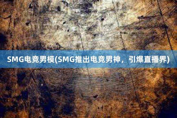 SMG电竞男模(SMG推出电竞男神，引爆直播界)