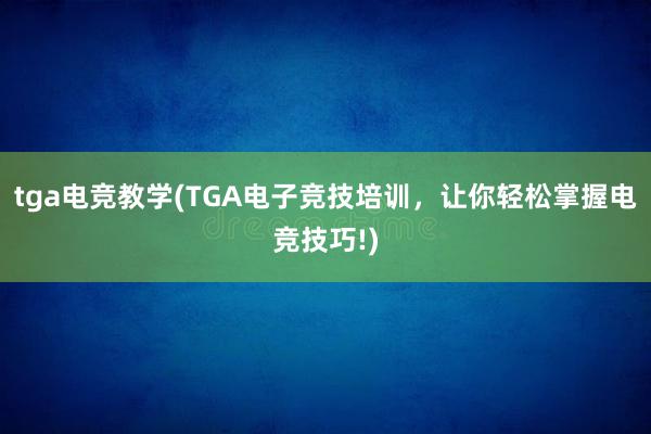 tga电竞教学(TGA电子竞技培训，让你轻松掌握电竞技巧!)