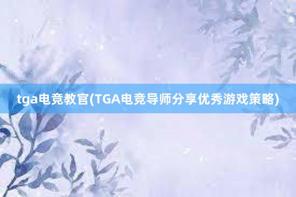 tga电竞教官(TGA电竞导师分享优秀游戏策略)