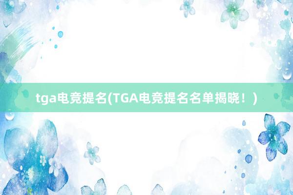 tga电竞提名(TGA电竞提名名单揭晓！)