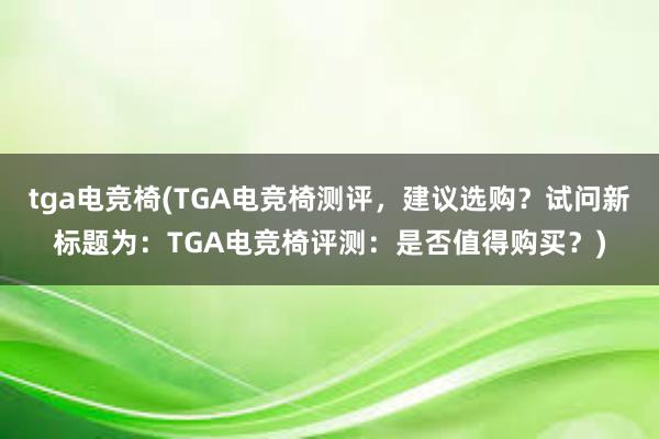 tga电竞椅(TGA电竞椅测评，建议选购？试问新标题为：TGA电竞椅评测：是否值得购买？)