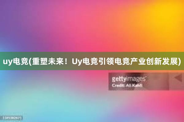 uy电竞(重塑未来！Uy电竞引领电竞产业创新发展)