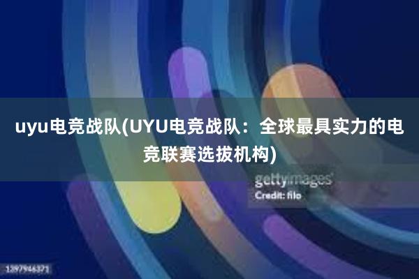 uyu电竞战队(UYU电竞战队：全球最具实力的电竞联赛选拔机构)