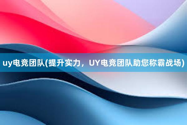 uy电竞团队(提升实力，UY电竞团队助您称霸战场)