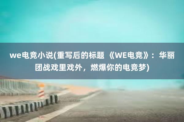 we电竞小说(重写后的标题 《WE电竞》：华丽团战戏里戏外，燃爆你的电竞梦)