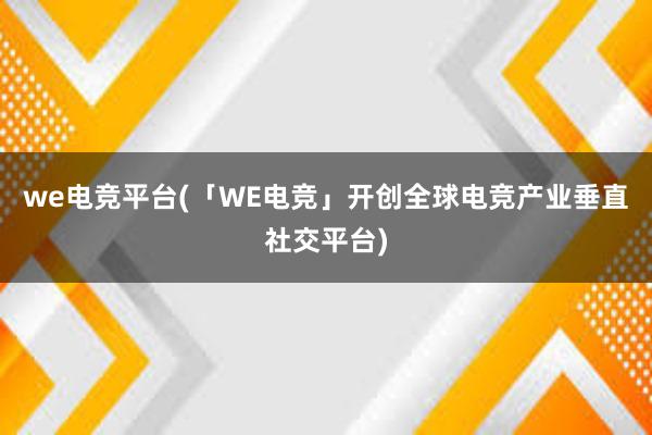 we电竞平台(「WE电竞」开创全球电竞产业垂直社交平台)