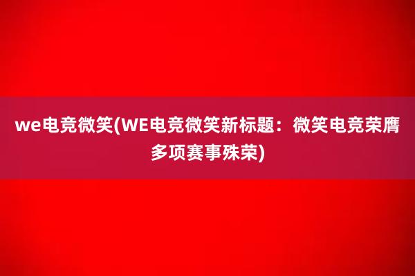 we电竞微笑(WE电竞微笑新标题：微笑电竞荣膺多项赛事殊荣)