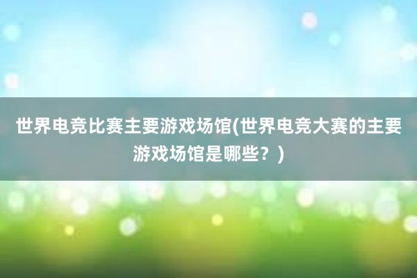 世界电竞比赛主要游戏场馆(世界电竞大赛的主要游戏场馆是哪些？)