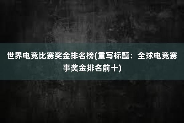 世界电竞比赛奖金排名榜(重写标题：全球电竞赛事奖金排名前十)