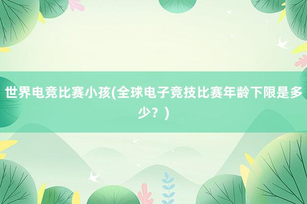 世界电竞比赛小孩(全球电子竞技比赛年龄下限是多少？)