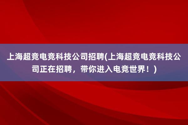 上海超竞电竞科技公司招聘(上海超竞电竞科技公司正在招聘，带你进入电竞世界！)