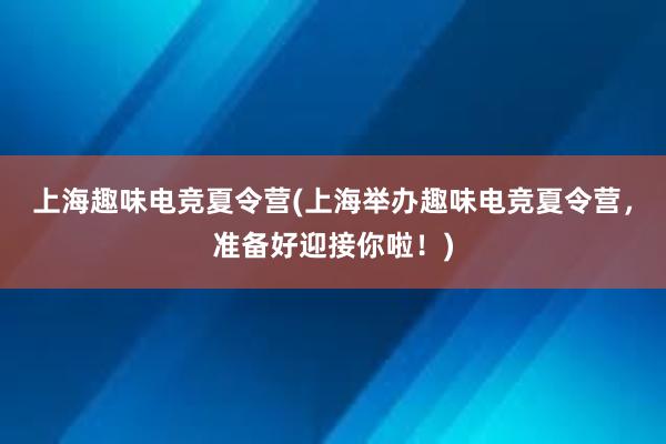 上海趣味电竞夏令营(上海举办趣味电竞夏令营，准备好迎接你啦！)